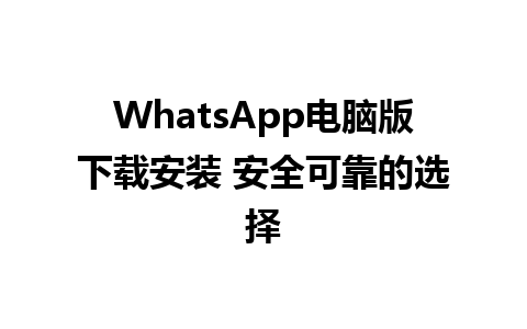 WhatsApp电脑版下载安装 安全可靠的选择