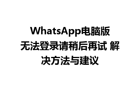 WhatsApp电脑版无法登录请稍后再试 解决方法与建议