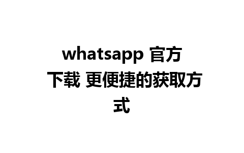 whatsapp 官方 下载 更便捷的获取方式