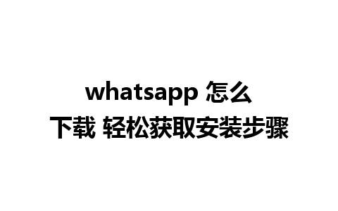 whatsapp 怎么下载 轻松获取安装步骤