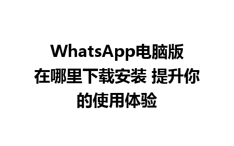 WhatsApp电脑版在哪里下载安装 提升你的使用体验