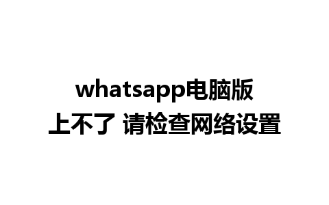 whatsapp电脑版上不了 请检查网络设置