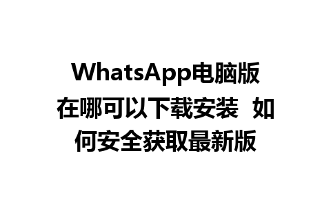 WhatsApp电脑版在哪可以下载安装  如何安全获取最新版