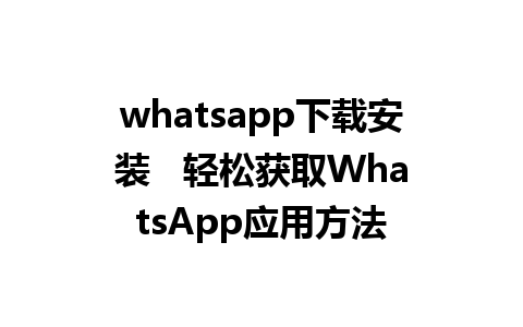 whatsapp下载安装   轻松获取WhatsApp应用方法