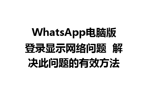 WhatsApp电脑版登录显示网络问题  解决此问题的有效方法