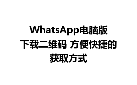 WhatsApp电脑版下载二维码 方便快捷的获取方式