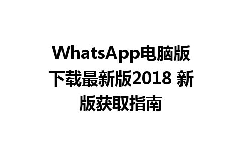 WhatsApp电脑版下载最新版2018 新版获取指南