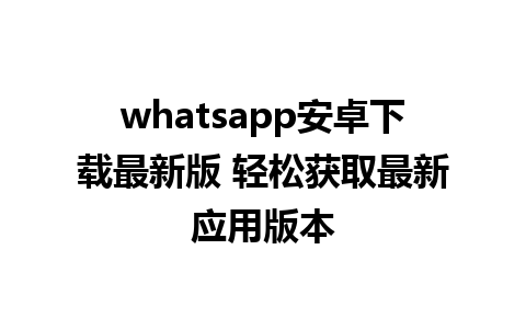 whatsapp安卓下载最新版 轻松获取最新应用版本