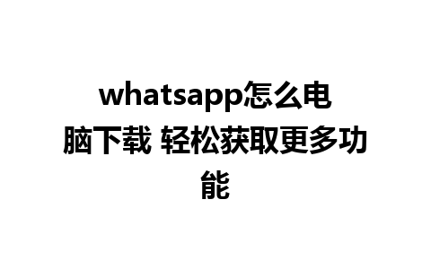 whatsapp怎么电脑下载 轻松获取更多功能