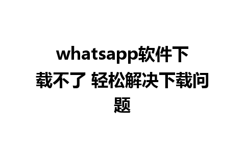 whatsapp软件下载不了 轻松解决下载问题