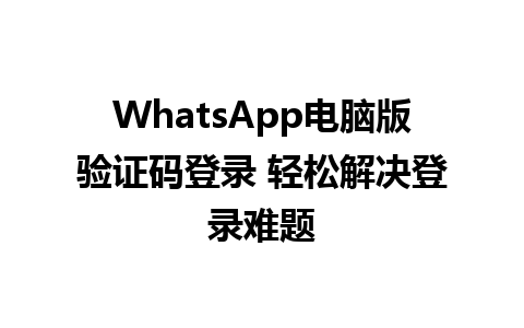 WhatsApp电脑版验证码登录 轻松解决登录难题