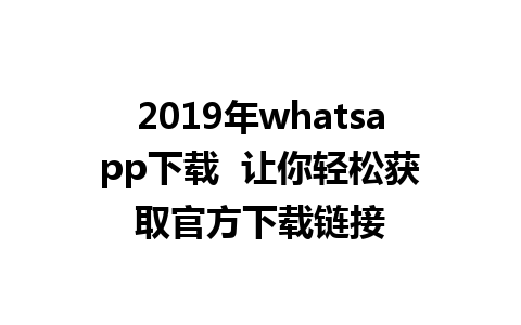 2019年whatsapp下载  让你轻松获取官方下载链接