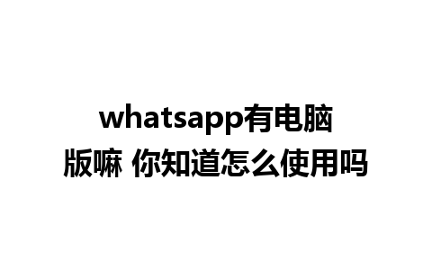 whatsapp有电脑版嘛 你知道怎么使用吗