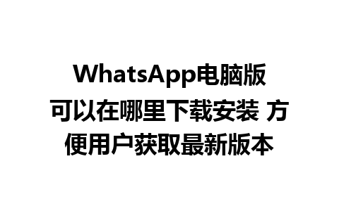 WhatsApp电脑版可以在哪里下载安装 方便用户获取最新版本