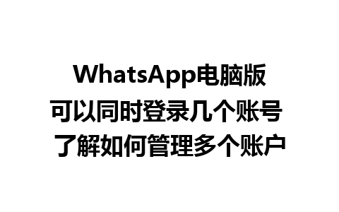 WhatsApp电脑版可以同时登录几个账号 了解如何管理多个账户