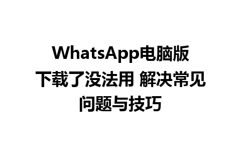 WhatsApp电脑版下载了没法用 解决常见问题与技巧