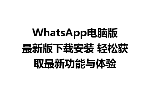 WhatsApp电脑版最新版下载安装 轻松获取最新功能与体验