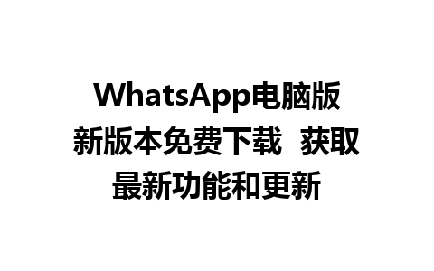 WhatsApp电脑版新版本免费下载  获取最新功能和更新