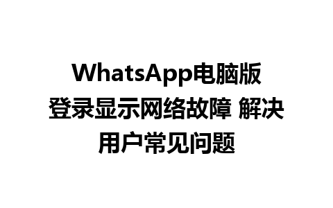 WhatsApp电脑版登录显示网络故障 解决用户常见问题