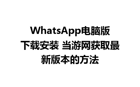 WhatsApp电脑版下载安装 当游网获取最新版本的方法