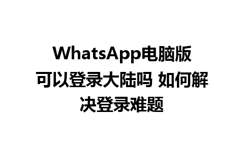 WhatsApp电脑版可以登录大陆吗 如何解决登录难题