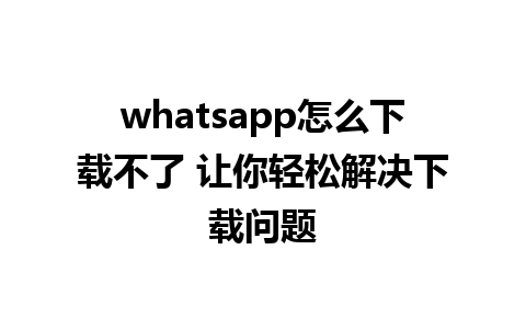 whatsapp怎么下载不了 让你轻松解决下载问题