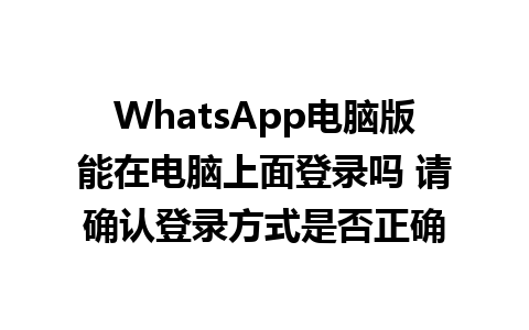 WhatsApp电脑版能在电脑上面登录吗 请确认登录方式是否正确