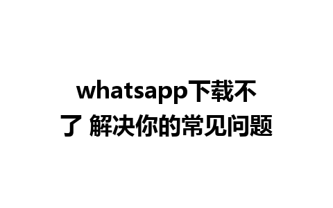 whatsapp下载不了 解决你的常见问题