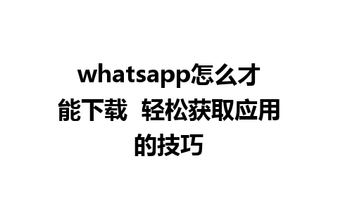 whatsapp怎么才能下载  轻松获取应用的技巧