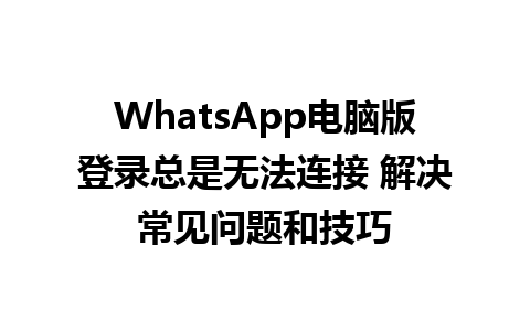 WhatsApp电脑版登录总是无法连接 解决常见问题和技巧