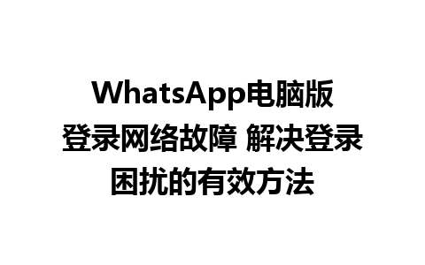 WhatsApp电脑版登录网络故障 解决登录困扰的有效方法