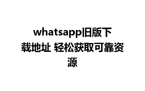 whatsapp旧版下载地址 轻松获取可靠资源