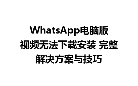 WhatsApp电脑版视频无法下载安装 完整解决方案与技巧