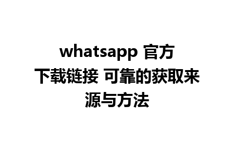 whatsapp 官方下载链接 可靠的获取来源与方法