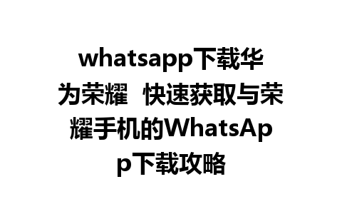 whatsapp下载华为荣耀  快速获取与荣耀手机的WhatsApp下载攻略