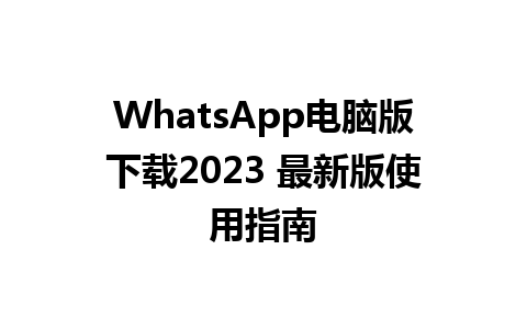 WhatsApp电脑版下载2023 最新版使用指南