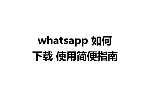 whatsapp 如何下载 使用简便指南