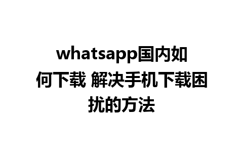 whatsapp国内如何下载 解决手机下载困扰的方法