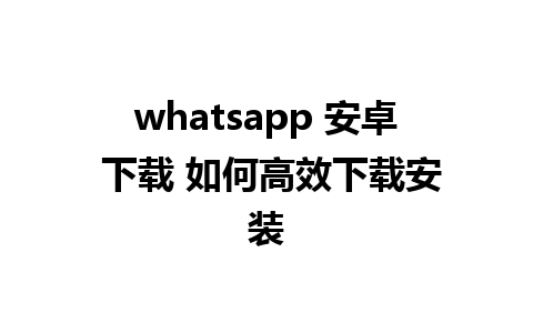 whatsapp 安卓 下载 如何高效下载安装