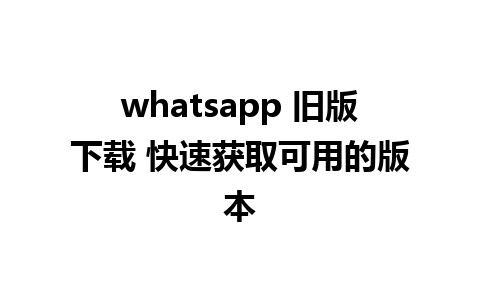 whatsapp 旧版下载 快速获取可用的版本