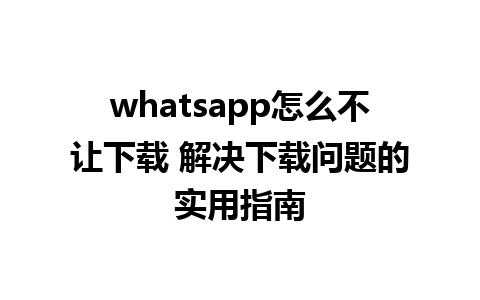 whatsapp怎么不让下载 解决下载问题的实用指南