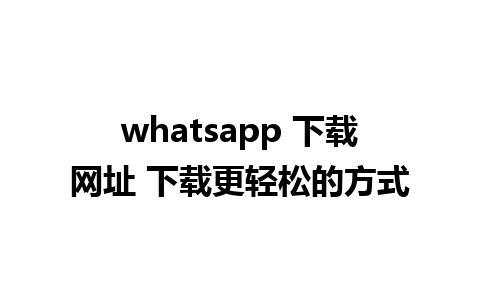 whatsapp 下载网址 下载更轻松的方式