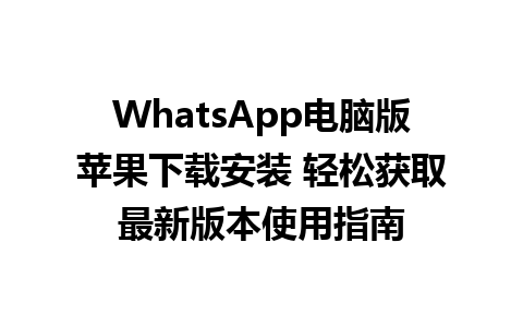 WhatsApp电脑版苹果下载安装 轻松获取最新版本使用指南