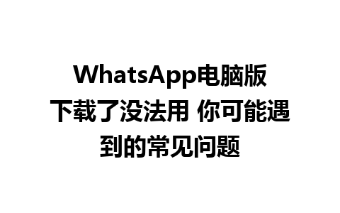 WhatsApp电脑版下载了没法用 你可能遇到的常见问题