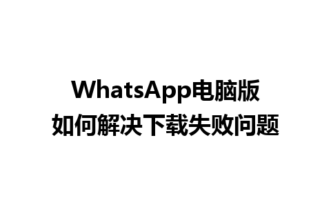 WhatsApp电脑版如何解决下载失败问题