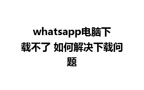 whatsapp电脑下载不了 如何解决下载问题