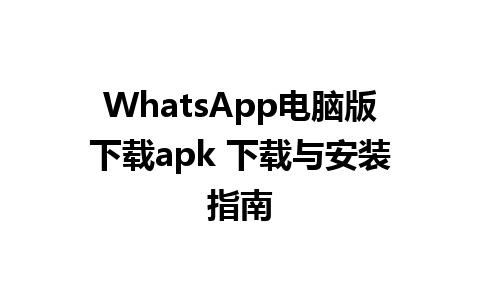 WhatsApp电脑版下载apk 下载与安装指南