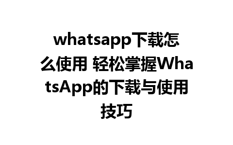 whatsapp下载怎么使用 轻松掌握WhatsApp的下载与使用技巧