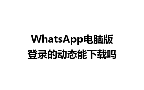 WhatsApp电脑版登录的动态能下载吗 