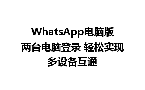 WhatsApp电脑版两台电脑登录 轻松实现多设备互通